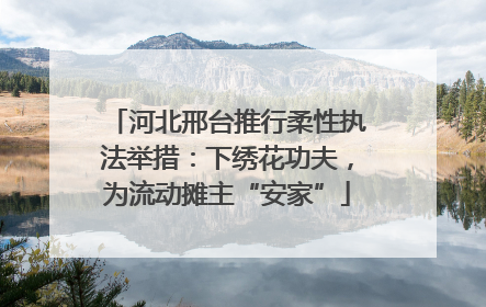 河北邢台推行柔性执法举措：下绣花功夫，为流动摊主“安家”