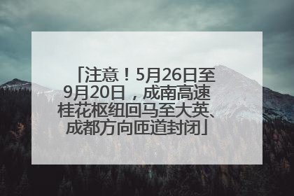 注意！5月26日至9月20日，成南高速桂花枢纽回马至大英、成都方向匝道封闭