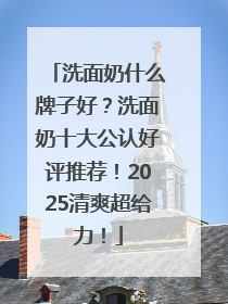 洗面奶什么牌子好？洗面奶十大公认好评推荐！2025清爽超给力！
