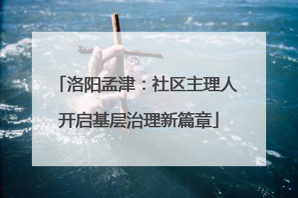 洛阳孟津：社区主理人开启基层治理新篇章