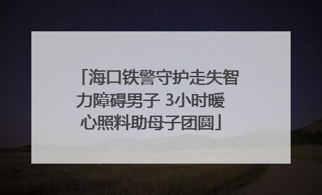 海口铁警守护走失智力障碍男子 3小时暖心照料助母子团圆
