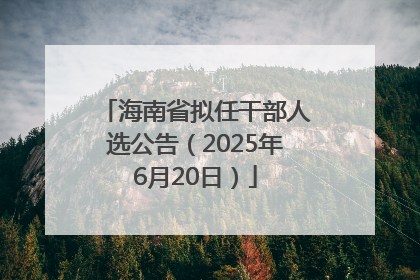 海南省拟任干部人选公告（2025年6月20日）