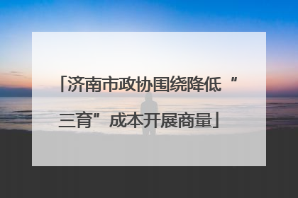 济南市政协围绕降低“三育”成本开展商量
