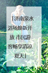 济南泉水浴场焕新开放 市民游客畅享清凉夏天