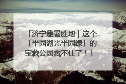济宁避暑胜地｜这个「半园湖光半园绿」的宝藏公园藏不住了！