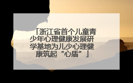 浙江省首个儿童青少年心理健康发展研学基地为儿少心理健康筑起“心盾”