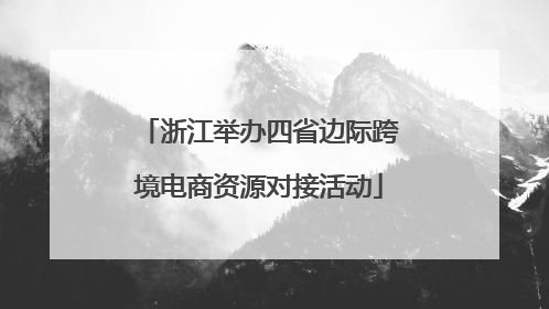 浙江举办四省边际跨境电商资源对接活动