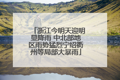 浙江今明天迎明显降雨 中北部地区雨势猛烈宁绍衢州等局部大暴雨
