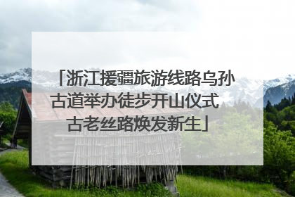 浙江援疆旅游线路乌孙古道举办徒步开山仪式 古老丝路焕发新生