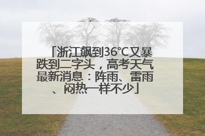 浙江飙到36℃又暴跌到二字头，高考天气最新消息：阵雨、雷雨、闷热一样不少