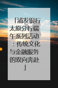 浦发银行太原分行端午系列活动：传统文化与金融服务的双向奔赴