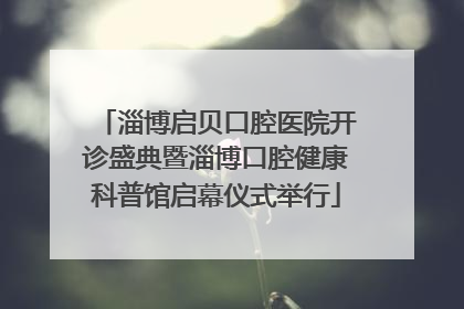 淄博启贝口腔医院开诊盛典暨淄博口腔健康科普馆启幕仪式举行