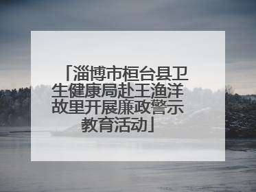 淄博市桓台县卫生健康局赴王渔洋故里开展廉政警示教育活动