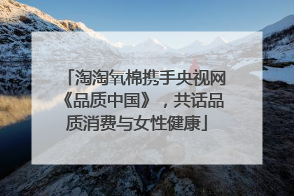 淘淘氧棉携手央视网《品质中国》，共话品质消费与女性健康