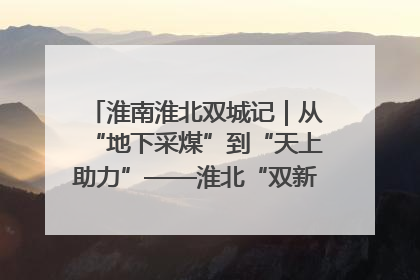 淮南淮北双城记｜从“地下采煤”到“天上助力”——淮北“双新”产业突围记