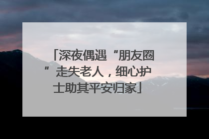 深夜偶遇“朋友圈”走失老人，细心护士助其平安归家
