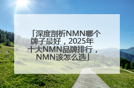 深度剖析NMN哪个牌子最好，2025年十大NMN品牌排行，NMN该怎么选
