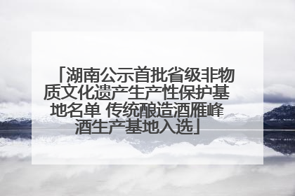湖南公示首批省级非物质文化遗产生产性保护基地名单 传统酿造酒雁峰酒生产基地入选