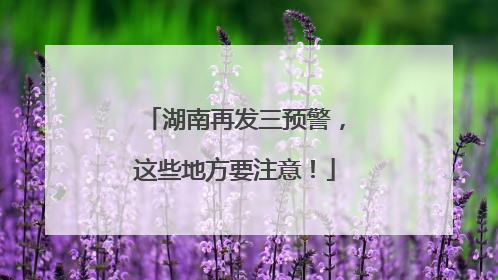 湖南再发三预警，这些地方要注意！