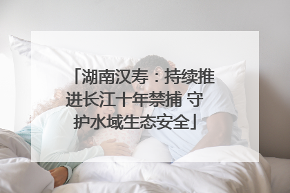 湖南汉寿：持续推进长江十年禁捕 守护水域生态安全