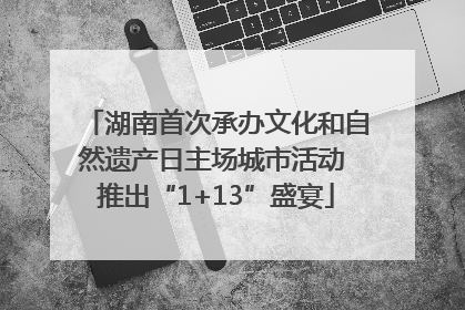 湖南首次承办文化和自然遗产日主场城市活动 推出“1+13”盛宴