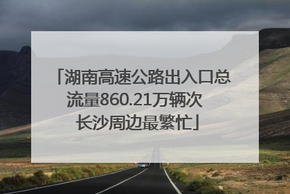 湖南高速公路出入口总流量860.21万辆次 长沙周边最繁忙