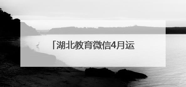 湖北教育微信4月运营亮点：“追星”“读书”成为关键词