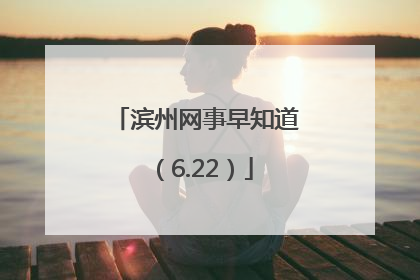 滨州网事早知道（6.22）