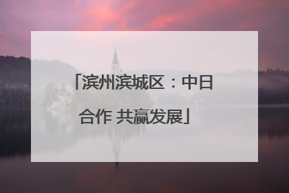 滨州滨城区：中日合作 共赢发展