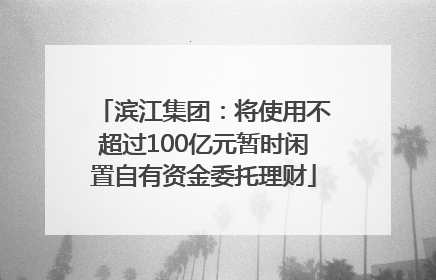 滨江集团：将使用不超过100亿元暂时闲置自有资金委托理财
