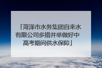 菏泽市水务集团自来水有限公司多措并举做好中高考期间供水保障