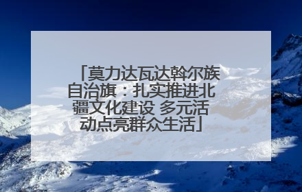莫力达瓦达斡尔族自治旗：扎实推进北疆文化建设 多元活动点亮群众生活