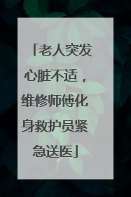 老人突发心脏不适，维修师傅化身救护员紧急送医