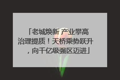 老城焕新 产业攀高 治理提质！天桥乘势跃升，向千亿级强区迈进