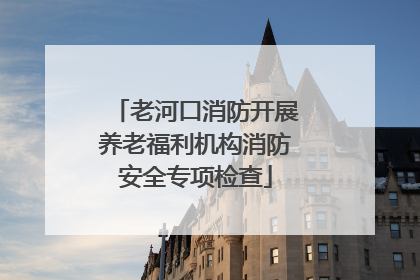 老河口消防开展养老福利机构消防安全专项检查
