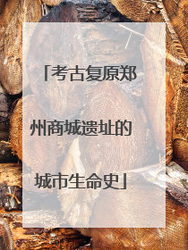 考古复原郑州商城遗址的城市生命史