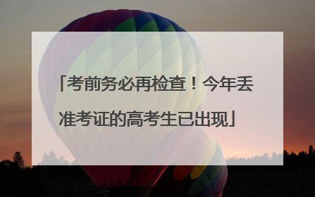 考前务必再检查！今年丢准考证的高考生已出现