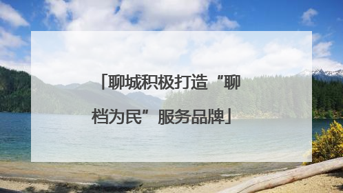 聊城积极打造“聊档为民”服务品牌