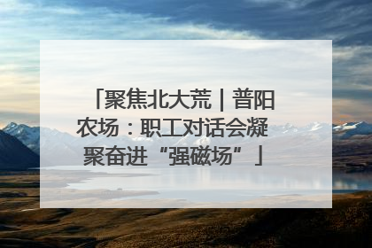 聚焦北大荒｜普阳农场：职工对话会凝聚奋进“强磁场”