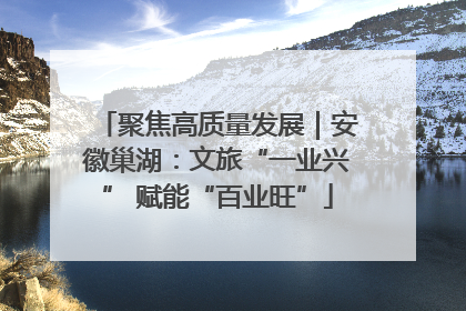 聚焦高质量发展｜安徽巢湖：文旅“一业兴” 赋能“百业旺”
