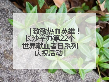 致敬热血英雄！长沙举办第22个世界献血者日系列庆祝活动