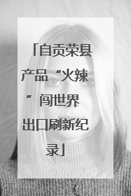 自贡荣县产品“火辣”闯世界 出口刷新纪录