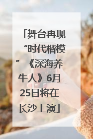 舞台再现“时代楷模”《深海养牛人》6月25日将在长沙上演