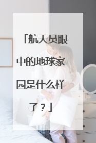 航天员眼中的地球家园是什么样子？