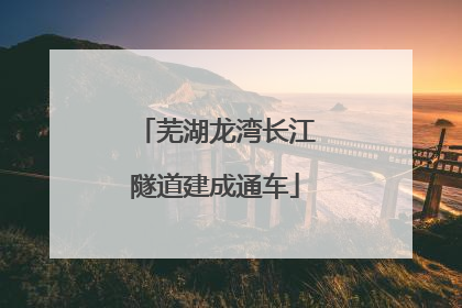 芜湖龙湾长江隧道建成通车
