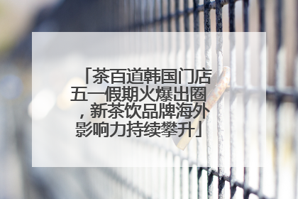 茶百道韩国门店五一假期火爆出圈，新茶饮品牌海外影响力持续攀升