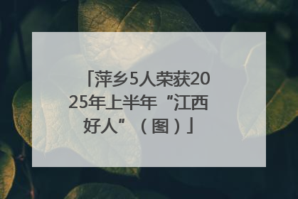 萍乡5人荣获2025年上半年“江西好人”（图）