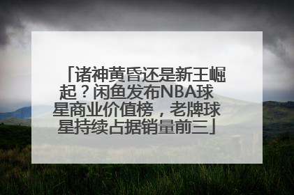 诸神黄昏还是新王崛起？闲鱼发布NBA球星商业价值榜，老牌球星持续占据销量前三