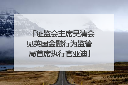 证监会主席吴清会见英国金融行为监管局首席执行官亚迪