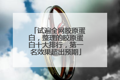 试遍全网胶原蛋白，整理的胶原蛋白十大排行，第一名效果超出预期